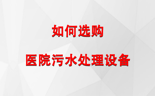  桑珠孜医院桑珠孜污水处理设备选购指南：关键要素与实用建议
